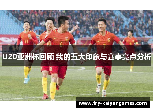 U20亚洲杯回顾 我的五大印象与赛事亮点分析