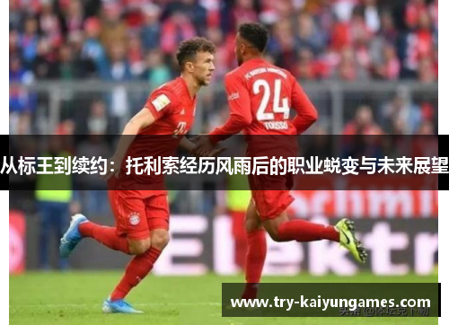 从标王到续约：托利索经历风雨后的职业蜕变与未来展望