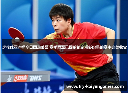 乒乓球亚洲杯今日圆满落幕 赛季冠军已提前锁定精彩纷呈的赛事完美收官