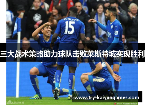 三大战术策略助力球队击败莱斯特城实现胜利