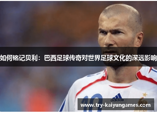 如何铭记贝利：巴西足球传奇对世界足球文化的深远影响