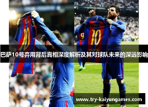 巴萨10号弃用背后真相深度解析及其对球队未来的深远影响