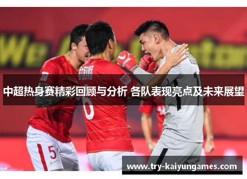 中超热身赛精彩回顾与分析 各队表现亮点及未来展望