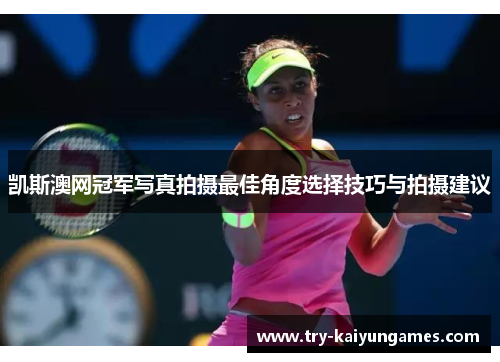 凯斯澳网冠军写真拍摄最佳角度选择技巧与拍摄建议