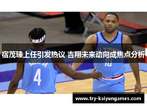 宿茂臻上任引发热议 吉翔未来动向成焦点分析