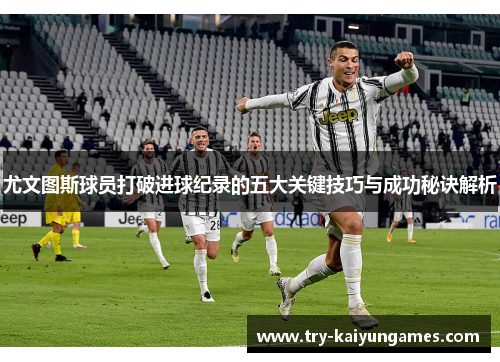 尤文图斯球员打破进球纪录的五大关键技巧与成功秘诀解析