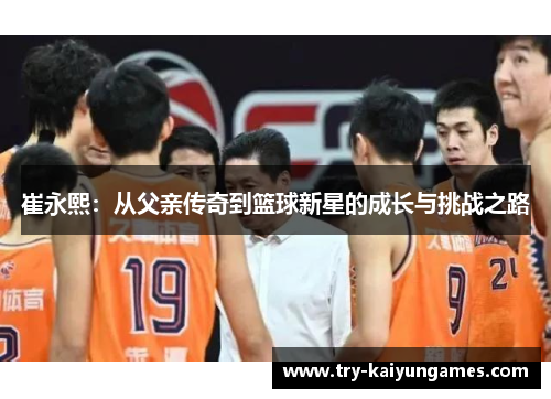 崔永熙：从父亲传奇到篮球新星的成长与挑战之路