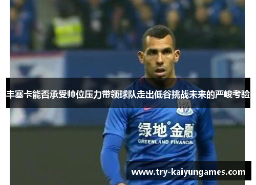 丰塞卡能否承受帅位压力带领球队走出低谷挑战未来的严峻考验