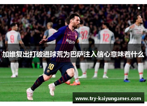 加维复出打破进球荒为巴萨注入信心意味着什么