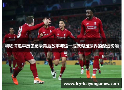 利物浦追平历史纪录背后故事与这一成就对足球界的深远影响