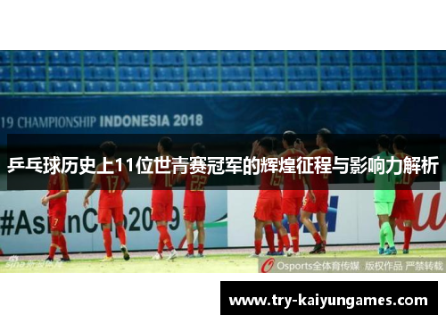 乒乓球历史上11位世青赛冠军的辉煌征程与影响力解析