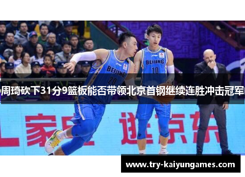 周琦砍下31分9篮板能否带领北京首钢继续连胜冲击冠军