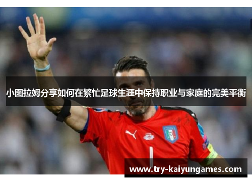 小图拉姆分享如何在繁忙足球生涯中保持职业与家庭的完美平衡