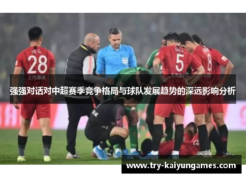 强强对话对中超赛季竞争格局与球队发展趋势的深远影响分析