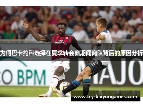 为何巴卡约科选择在夏季转会窗期间离队背后的原因分析
