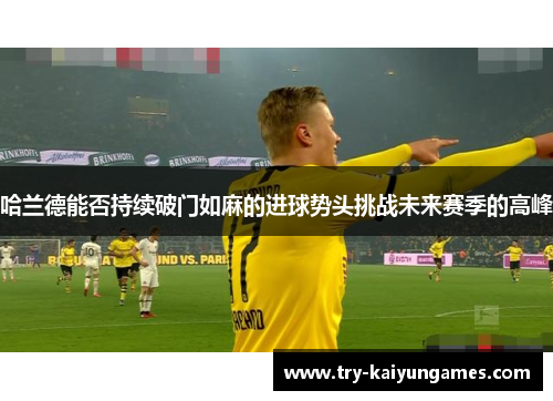 哈兰德能否持续破门如麻的进球势头挑战未来赛季的高峰