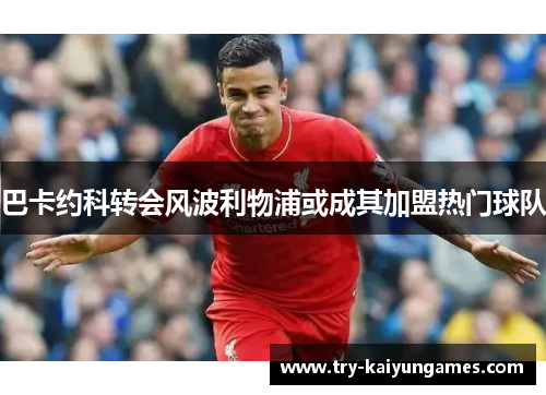 巴卡约科转会风波利物浦或成其加盟热门球队