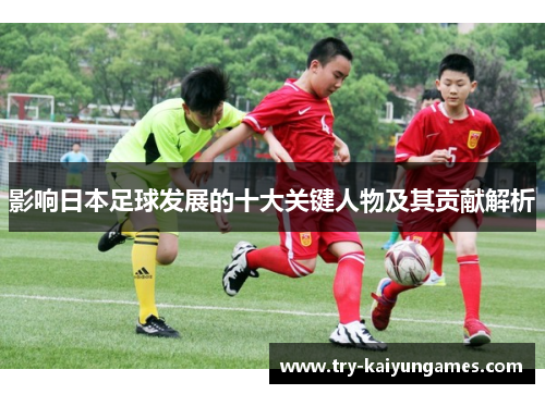 影响日本足球发展的十大关键人物及其贡献解析