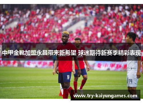 中甲金靴加盟永昌带来新希望 球迷期待新赛季精彩表现