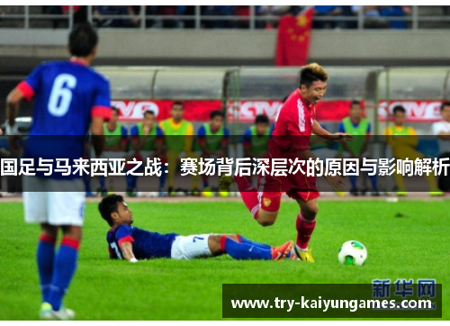 国足与马来西亚之战：赛场背后深层次的原因与影响解析