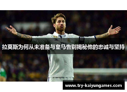 拉莫斯为何从未准备与皇马告别揭秘他的忠诚与坚持