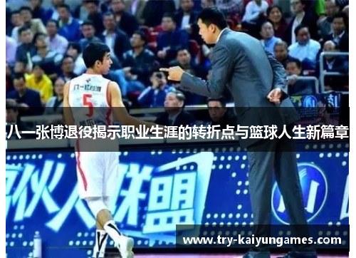 八一张博退役揭示职业生涯的转折点与篮球人生新篇章