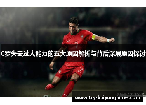 C罗失去过人能力的五大原因解析与背后深层原因探讨