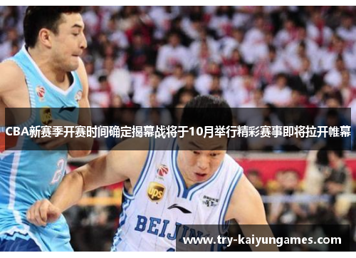 CBA新赛季开赛时间确定揭幕战将于10月举行精彩赛事即将拉开帷幕