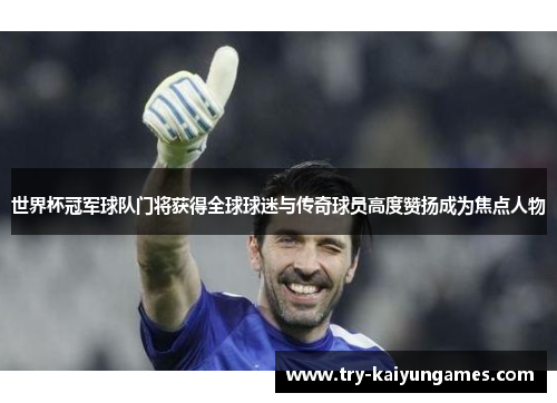 世界杯冠军球队门将获得全球球迷与传奇球员高度赞扬成为焦点人物