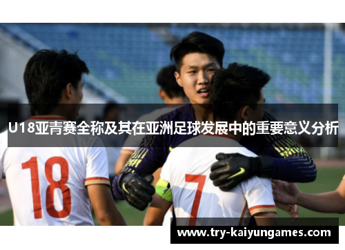 U18亚青赛全称及其在亚洲足球发展中的重要意义分析