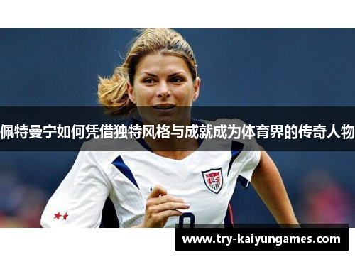 佩特曼宁如何凭借独特风格与成就成为体育界的传奇人物