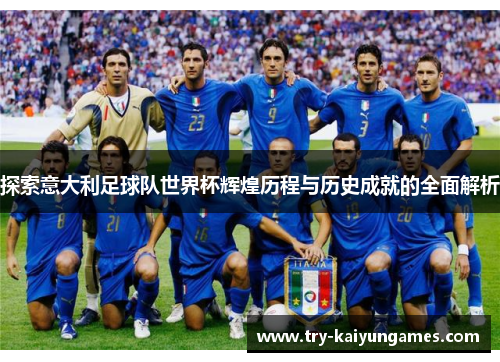 探索意大利足球队世界杯辉煌历程与历史成就的全面解析