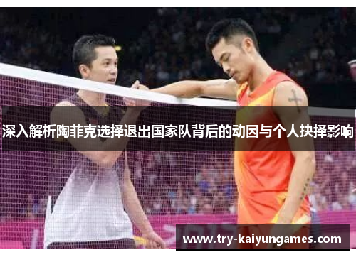 深入解析陶菲克选择退出国家队背后的动因与个人抉择影响