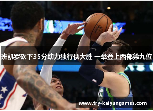 班凯罗砍下35分助力独行侠大胜 一举登上西部第九位