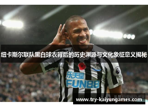 纽卡斯尔联队黑白球衣背后的历史渊源与文化象征意义揭秘