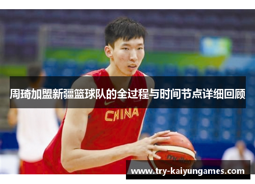 周琦加盟新疆篮球队的全过程与时间节点详细回顾