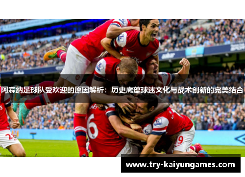 阿森纳足球队受欢迎的原因解析：历史底蕴球迷文化与战术创新的完美结合