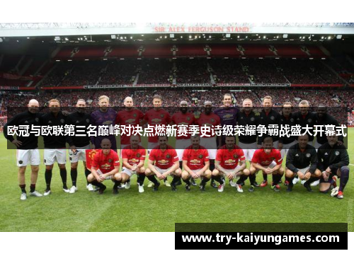 欧冠与欧联第三名巅峰对决点燃新赛季史诗级荣耀争霸战盛大开幕式