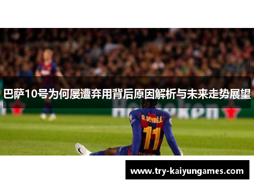 巴萨10号为何屡遭弃用背后原因解析与未来走势展望