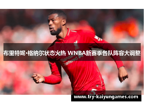 布里特妮·格纳尔状态火热 WNBA新赛季各队阵容大调整