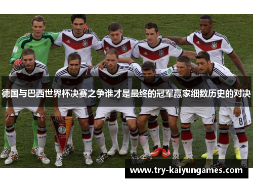 德国与巴西世界杯决赛之争谁才是最终的冠军赢家细数历史的对决