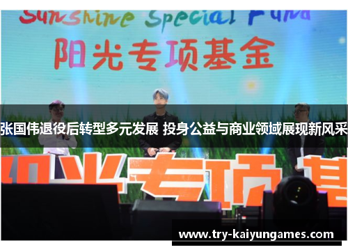 张国伟退役后转型多元发展 投身公益与商业领域展现新风采 张国伟退役后转型多元发展 投身公益与商业领域展现新风采