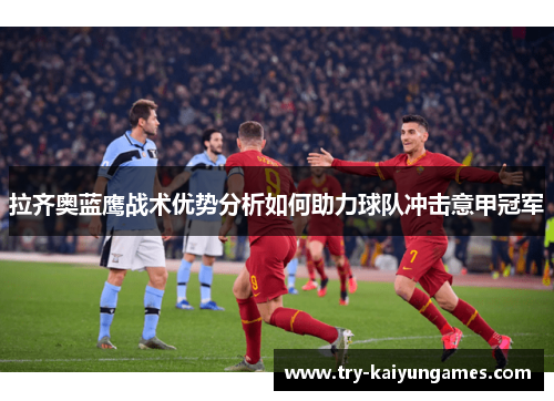 拉齐奥蓝鹰战术优势分析如何助力球队冲击意甲冠军