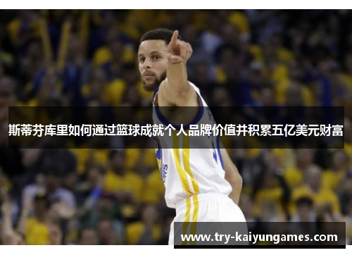 斯蒂芬库里如何通过篮球成就个人品牌价值并积累五亿美元财富 斯蒂芬库里如何通过篮球成就个人品牌价值并积累五亿美元财富