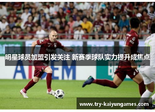 明星球员加盟引发关注 新赛季球队实力提升成焦点 明星球员加盟引发关注 新赛季球队实力提升成焦点