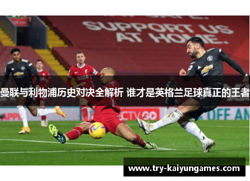 曼联与利物浦历史对决全解析 谁才是英格兰足球真正的王者 曼联与利物浦历史对决全解析 谁才是英格兰足球真正的王者
