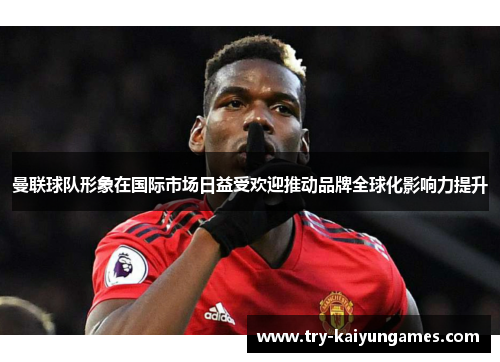 曼联球队形象在国际市场日益受欢迎推动品牌全球化影响力提升 曼联球队形象在国际市场日益受欢迎推动品牌全球化影响力提升