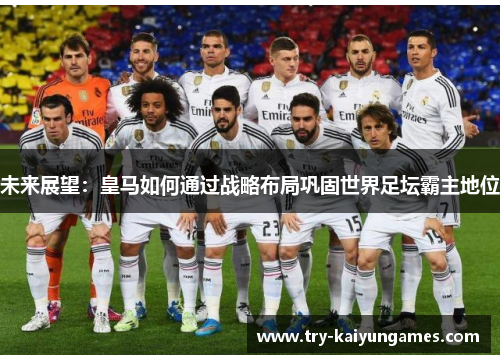 未来展望:皇马如何通过战略布局巩固世界足坛霸主地位 未来展望:皇马如何通过战略布局巩固世界足坛霸主地位