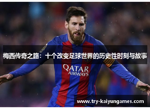 梅西传奇之路:十个改变足球世界的历史性时刻与故事 梅西传奇之路:十个改变足球世界的历史性时刻与故事