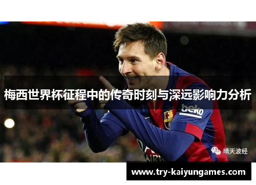 梅西世界杯征程中的传奇时刻与深远影响力分析 梅西世界杯征程中的传奇时刻与深远影响力分析